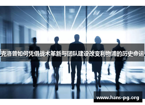 克洛普如何凭借战术革新与团队建设改变利物浦的历史命运