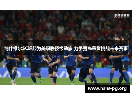 纳什维尔SC崛起为美职联顶级劲旅 力争更高荣誉挑战未来赛事
