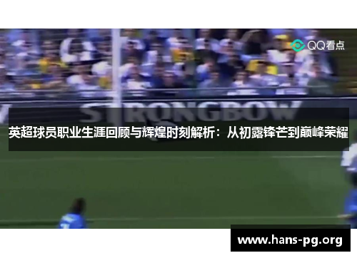 英超球员职业生涯回顾与辉煌时刻解析：从初露锋芒到巅峰荣耀