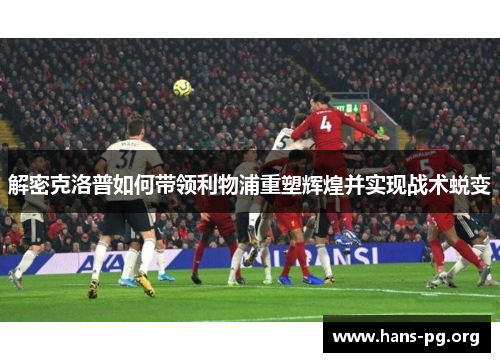 解密克洛普如何带领利物浦重塑辉煌并实现战术蜕变