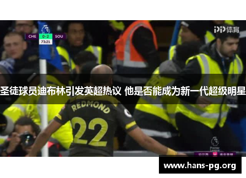 圣徒球员迪布林引发英超热议 他是否能成为新一代超级明星