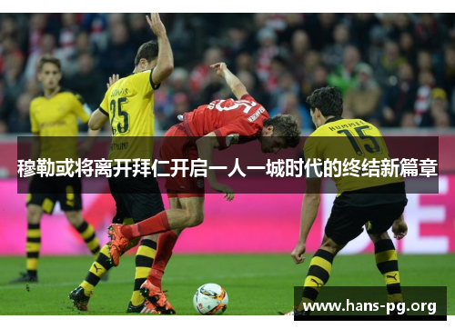 穆勒或将离开拜仁开启一人一城时代的终结新篇章