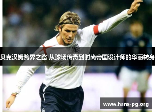 贝克汉姆跨界之路 从球场传奇到时尚帝国设计师的华丽转身