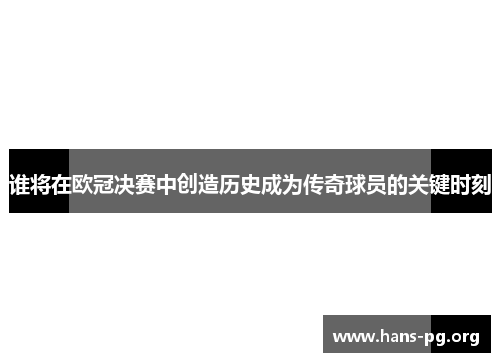 谁将在欧冠决赛中创造历史成为传奇球员的关键时刻