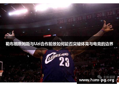 勒布朗詹姆斯与Uzi合作前景如何能否突破体育与电竞的边界