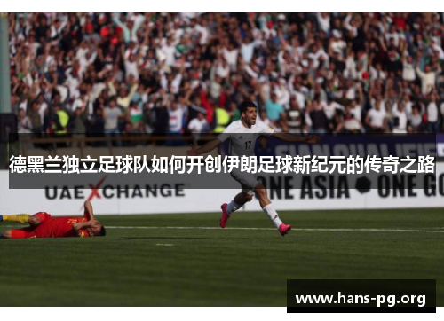德黑兰独立足球队如何开创伊朗足球新纪元的传奇之路
