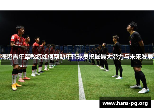 海港青年军教练如何帮助年轻球员挖掘最大潜力与未来发展