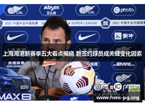 上海海港新赛季五大看点揭晓 新签约球员成关键变化因素