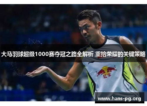 大马羽球超级1000赛夺冠之路全解析 重拾荣耀的关键策略
