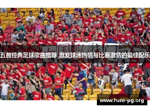 五首经典足球歌曲推荐 激发球迷热情与比赛激情的最佳配乐