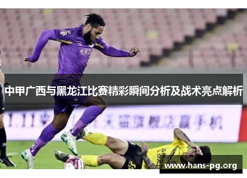 中甲广西与黑龙江比赛精彩瞬间分析及战术亮点解析