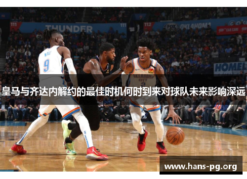 皇马与齐达内解约的最佳时机何时到来对球队未来影响深远