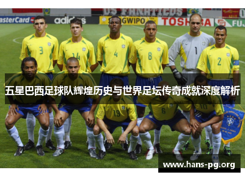 五星巴西足球队辉煌历史与世界足坛传奇成就深度解析