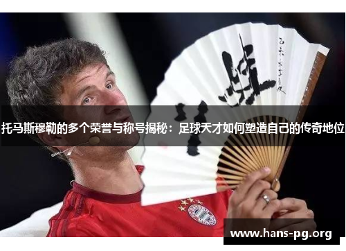 托马斯穆勒的多个荣誉与称号揭秘：足球天才如何塑造自己的传奇地位