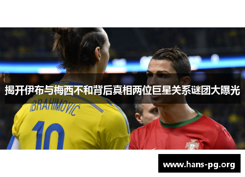 揭开伊布与梅西不和背后真相两位巨星关系谜团大曝光