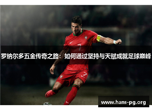 罗纳尔多五金传奇之路：如何通过坚持与天赋成就足球巅峰