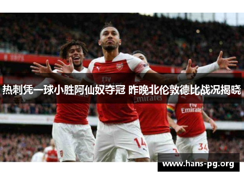 热刺凭一球小胜阿仙奴夺冠 昨晚北伦敦德比战况揭晓