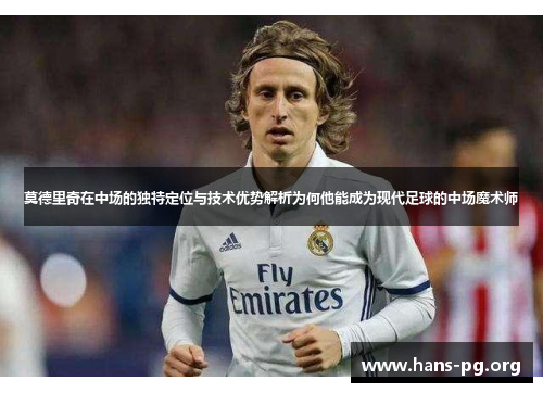 莫德里奇在中场的独特定位与技术优势解析为何他能成为现代足球的中场魔术师
