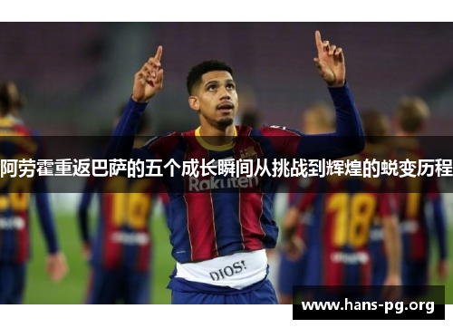 阿劳霍重返巴萨的五个成长瞬间从挑战到辉煌的蜕变历程 阿劳霍重返巴萨的五个成长瞬间从挑战到辉煌的蜕变历程