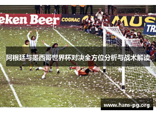 阿根廷与墨西哥世界杯对决全方位分析与战术解读 阿根廷与墨西哥世界杯对决全方位分析与战术解读