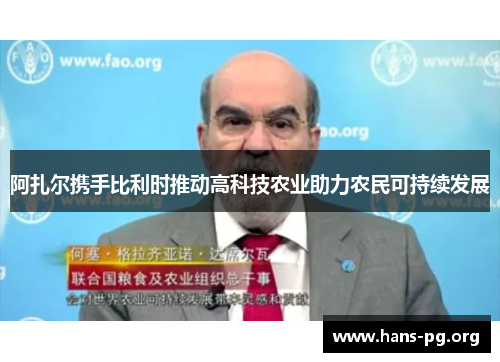 阿扎尔携手比利时推动高科技农业助力农民可持续发展 阿扎尔携手比利时推动高科技农业助力农民可持续发展