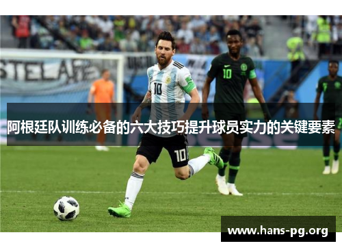 阿根廷队训练必备的六大技巧提升球员实力的关键要素