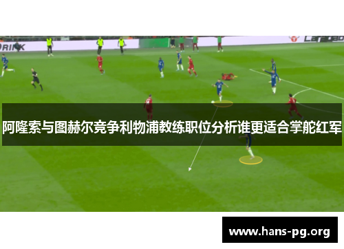 阿隆索与图赫尔竞争利物浦教练职位分析谁更适合掌舵红军 阿隆索与图赫尔竞争利物浦教练职位分析谁更适合掌舵红军