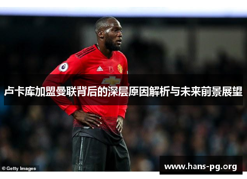 卢卡库加盟曼联背后的深层原因解析与未来前景展望