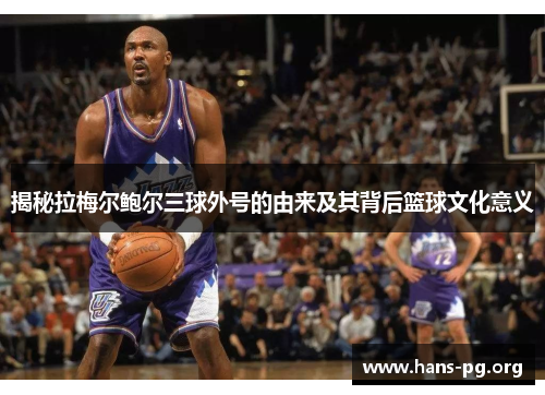 揭秘拉梅尔鲍尔三球外号的由来及其背后篮球文化意义