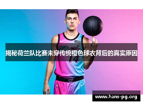 揭秘荷兰队比赛未穿传统橙色球衣背后的真实原因 揭秘荷兰队比赛未穿传统橙色球衣背后的真实原因