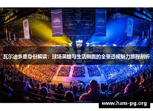 瓦尔迪多重身份解读：球场英雄与生活侧面的全景透视魅力旅程剖析