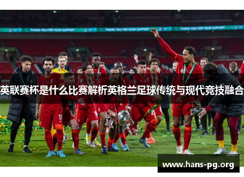 英联赛杯是什么比赛解析英格兰足球传统与现代竞技融合