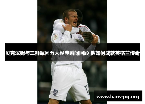 贝克汉姆与三狮军团五大经典瞬间回顾 他如何成就英格兰传奇