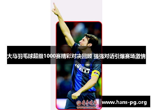 大马羽毛球超级1000赛精彩对决回顾 强强对话引爆赛场激情