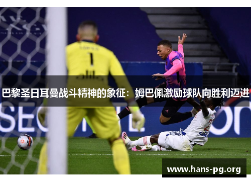 巴黎圣日耳曼战斗精神的象征：姆巴佩激励球队向胜利迈进