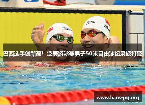 巴西选手创新高！泛美游泳赛男子50米自由泳纪录被打破