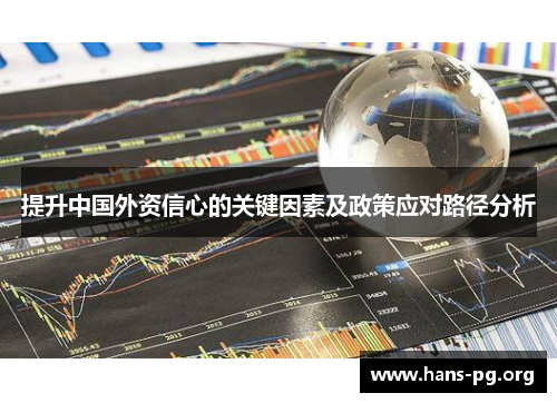 提升中国外资信心的关键因素及政策应对路径分析 提升中国外资信心的关键因素及政策应对路径分析