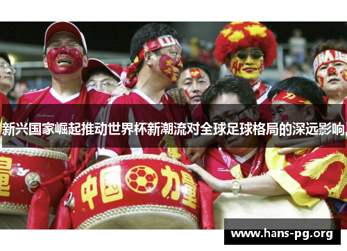 新兴国家崛起推动世界杯新潮流对全球足球格局的深远影响 新兴国家崛起推动世界杯新潮流对全球足球格局的深远影响