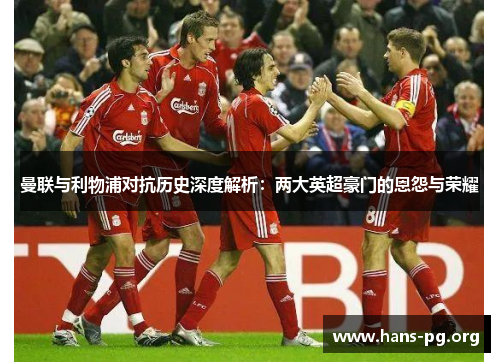 曼联与利物浦对抗历史深度解析:两大英超豪门的恩怨与荣耀 曼联与利物浦对抗历史深度解析:两大英超豪门的恩怨与荣耀