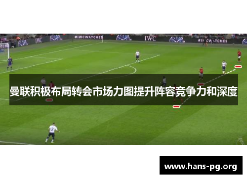 曼联积极布局转会市场力图提升阵容竞争力和深度