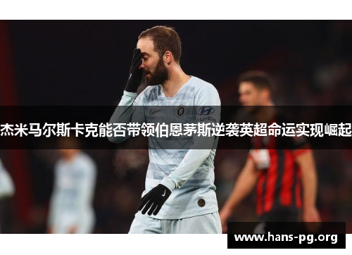 杰米马尔斯卡克能否带领伯恩茅斯逆袭英超命运实现崛起